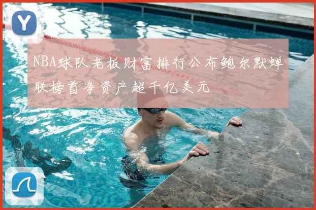 NBA球队老板财富排行公布鲍尔默蝉联榜首净资产超千亿美元