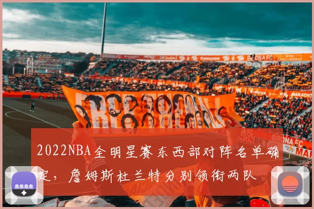2022NBA全明星赛东西部对阵名单确定，詹姆斯杜兰特分别领衔两队