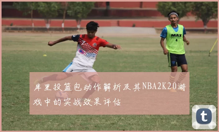 库里投篮包动作解析及其NBA2K20游戏中的实战效果评估