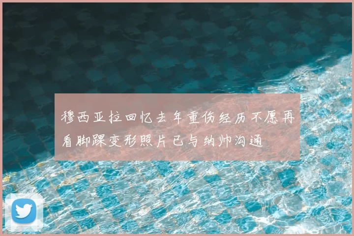 穆西亚拉回忆去年重伤经历不愿再看脚踝变形照片已与纳帅沟通