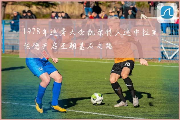 1978年选秀大会凯尔特人选中拉里伯德开启王朝基石之路