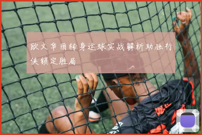 欧文华丽转身运球实战解析助独行侠锁定胜局