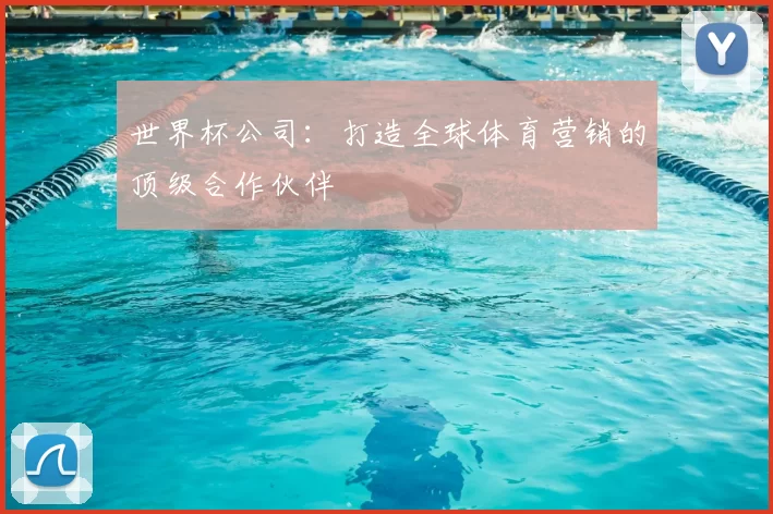 世界杯公司：打造全球体育营销的顶级合作伙伴