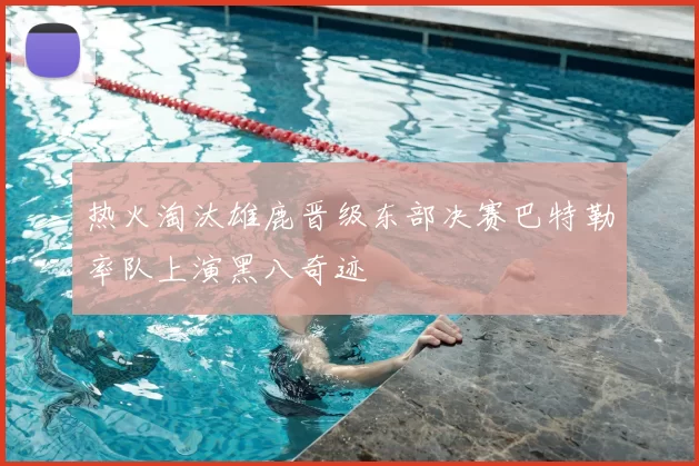 热火淘汰雄鹿晋级东部决赛巴特勒率队上演黑八奇迹