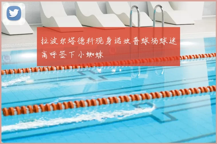 拉波尔塔德科现身诺坎普球场球迷高呼签下小蜘蛛