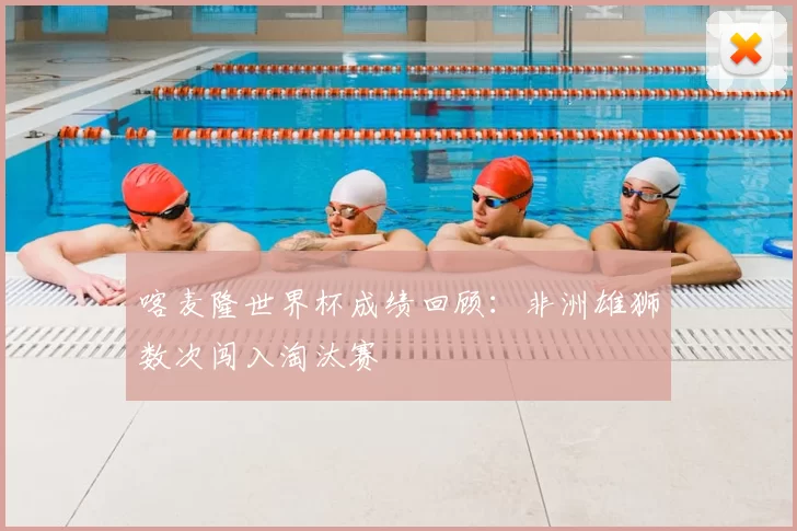 喀麦隆世界杯成绩回顾：非洲雄狮数次闯入淘汰赛