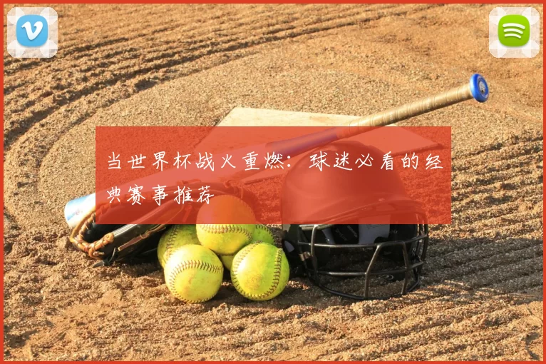 当世界杯战火重燃:球迷必看的经典赛事推荐