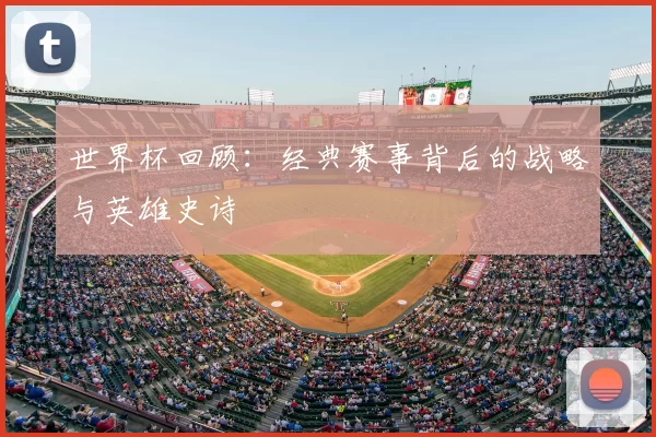 世界杯回顾:经典赛事背后的战略与英雄史诗