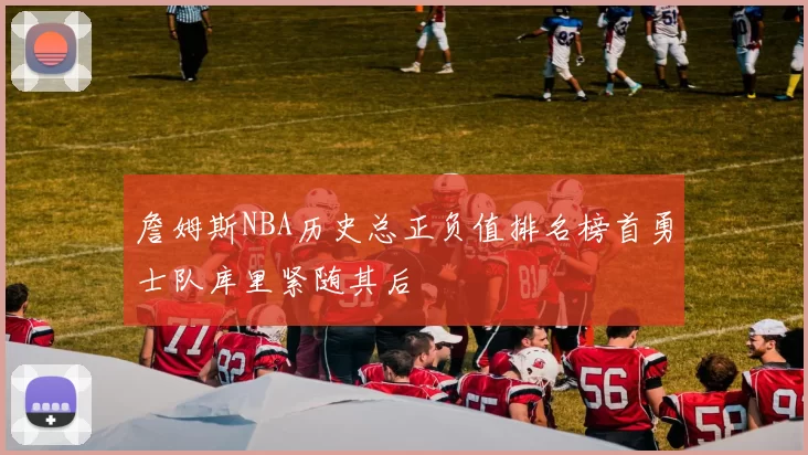 詹姆斯NBA历史总正负值排名榜首勇士队库里紧随其后
