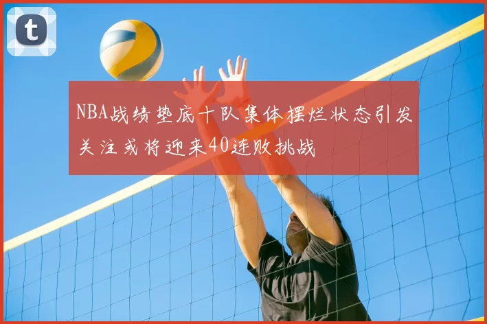 NBA战绩垫底十队集体摆烂状态引发关注或将迎来40连败挑战