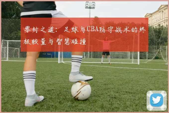 零封之道：足球与CBA防守战术的终极较量与智慧碰撞