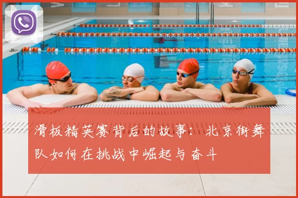 滑板精英赛背后的故事:北京街舞队如何在挑战中崛起与奋斗