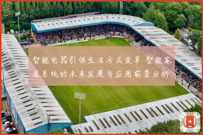 智能电器引领生活方式变革 智能家居系统的未来发展与应用前景分析