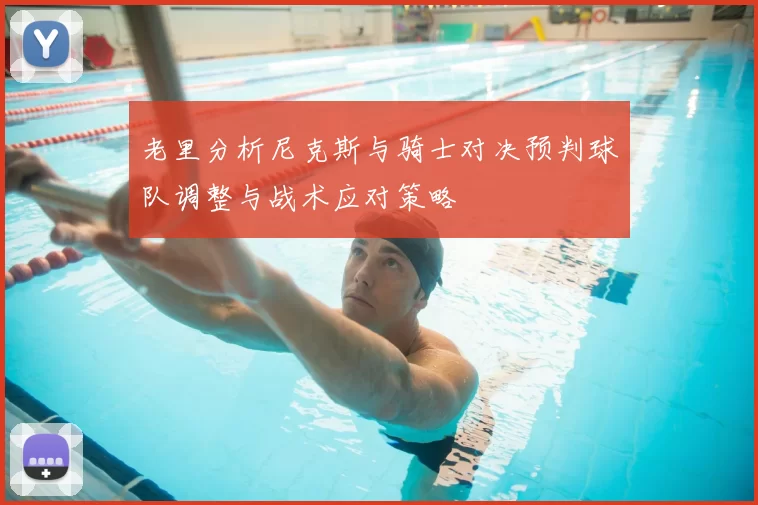 老里分析尼克斯与骑士对决预判球队调整与战术应对策略