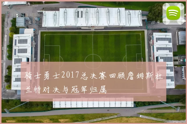 骑士勇士2017总决赛回顾詹姆斯杜兰特对决与冠军归属