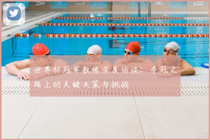 世界杯冠军教练深度访谈:夺冠之路上的关键决策与挑战
