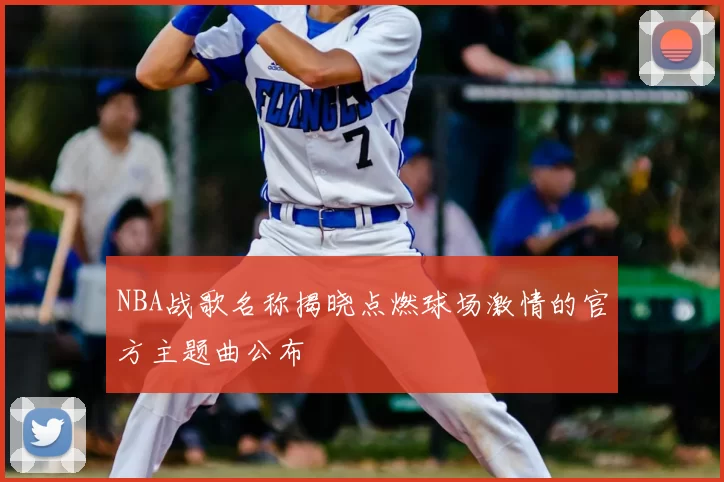 NBA战歌名称揭晓点燃球场激情的官方主题曲公布
