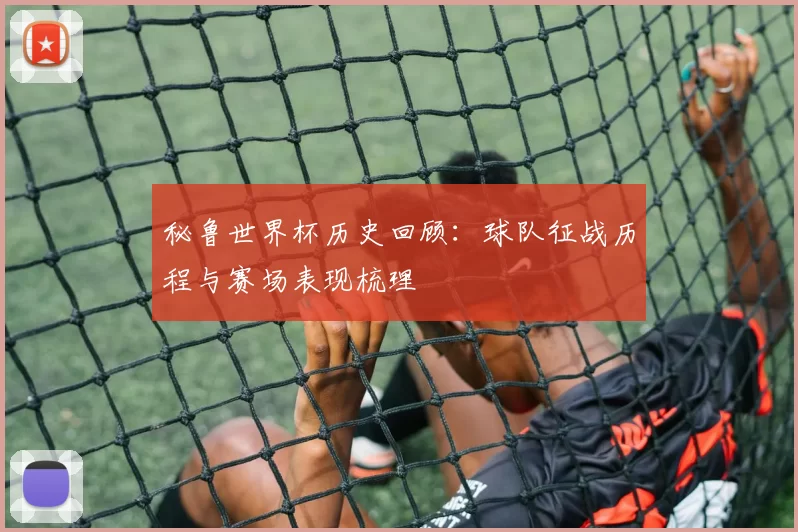 秘鲁世界杯历史回顾：球队征战历程与赛场表现梳理