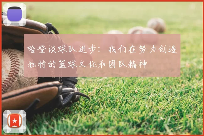哈登谈球队进步:我们在努力创造独特的篮球文化和团队精神