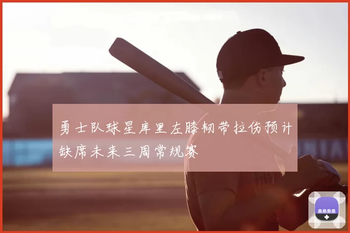 勇士队球星库里左膝韧带拉伤预计缺席未来三周常规赛