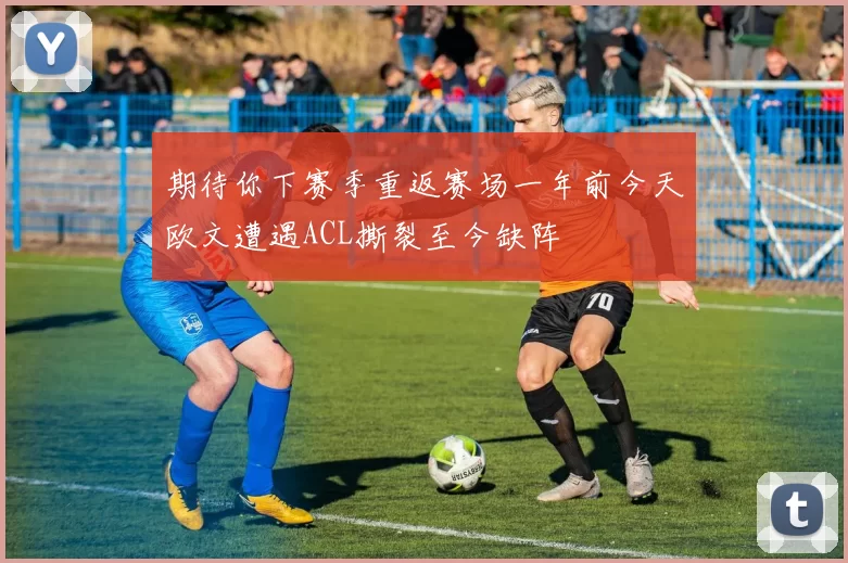 期待你下赛季重返赛场一年前今天欧文遭遇ACL撕裂至今缺阵