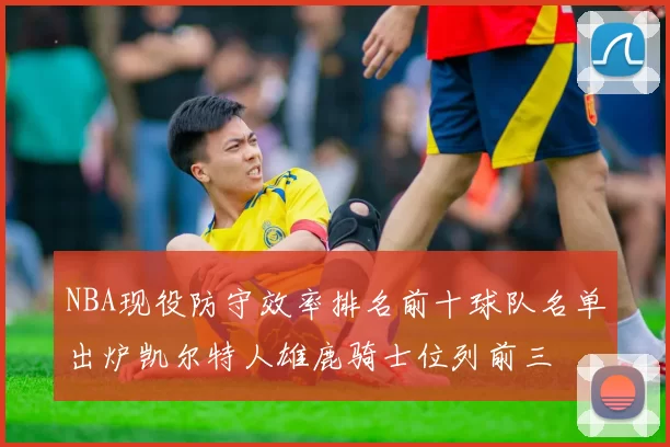 NBA现役防守效率排名前十球队名单出炉凯尔特人雄鹿骑士位列前三
