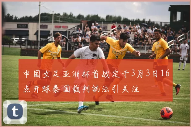 中国女足亚洲杯首战定于3月3日16点开球泰国裁判执法引关注
