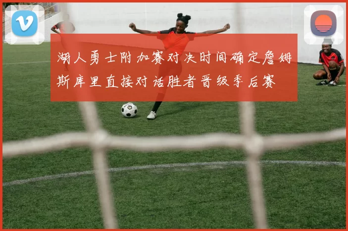 湖人勇士附加赛对决时间确定詹姆斯库里直接对话胜者晋级季后赛