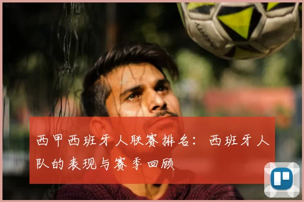 西甲西班牙人联赛排名：西班牙人队的表现与赛季回顾