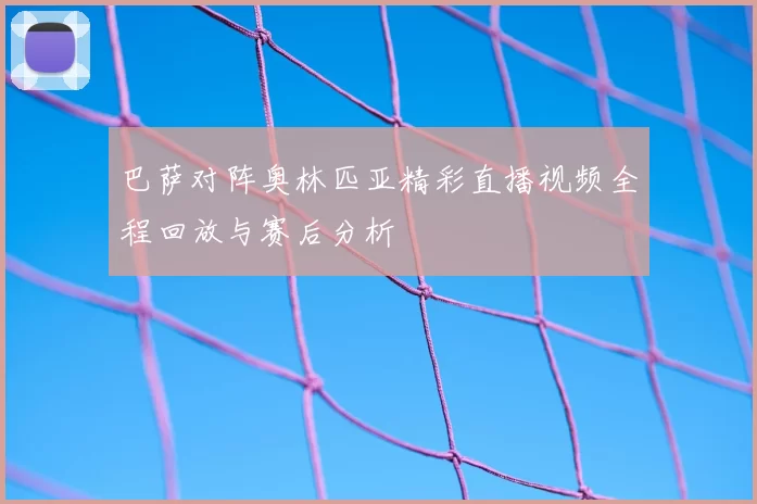 巴萨对阵奥林匹亚精彩直播视频全程回放与赛后分析