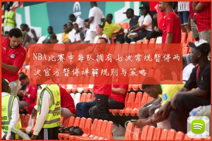 NBA比赛中每队拥有七次常规暂停两次官方暂停详解规则与策略