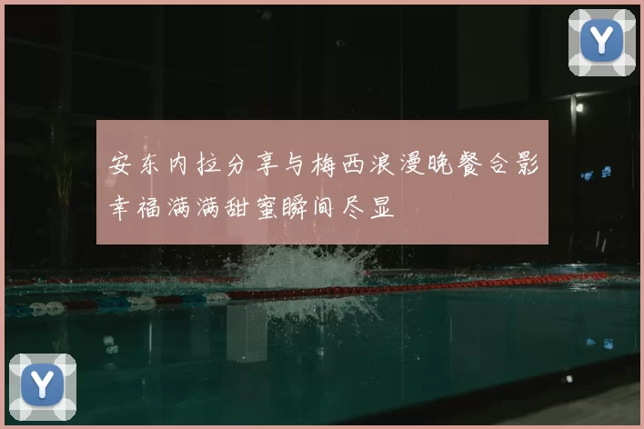 安东内拉分享与梅西浪漫晚餐合影幸福满满甜蜜瞬间尽显