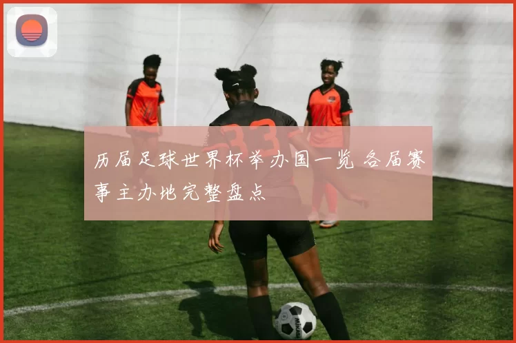 历届足球世界杯举办国一览 各届赛事主办地完整盘点