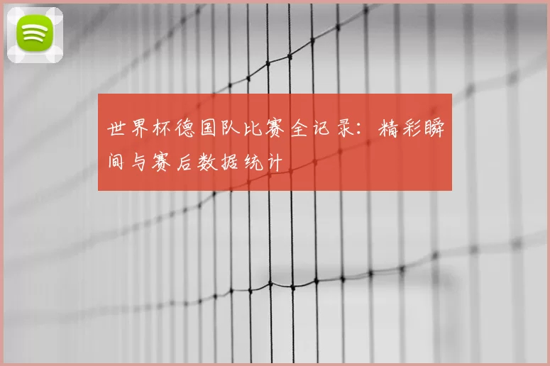 世界杯德国队比赛全记录:精彩瞬间与赛后数据统计