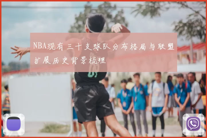 NBA现有三十支球队分布格局与联盟扩展历史背景梳理