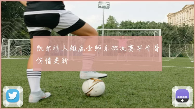 凯尔特人雄鹿会师东部决赛字母哥伤情更新