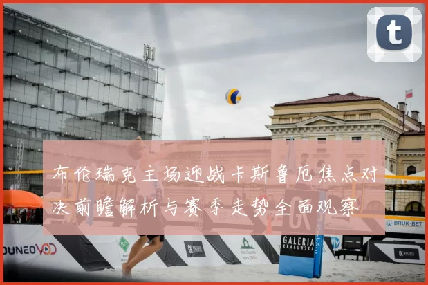 布伦瑞克主场迎战卡斯鲁厄焦点对决前瞻解析与赛季走势全面观察
