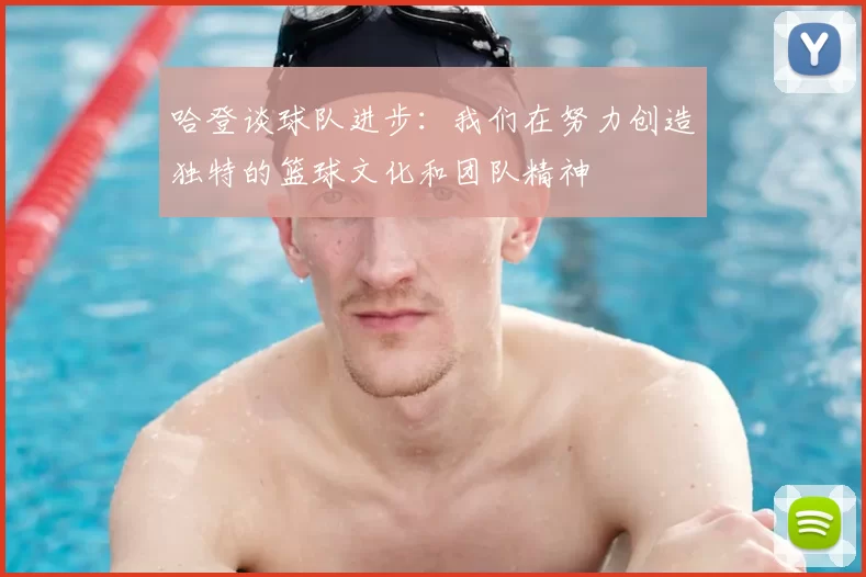 哈登谈球队进步：我们在努力创造独特的篮球文化和团队精神