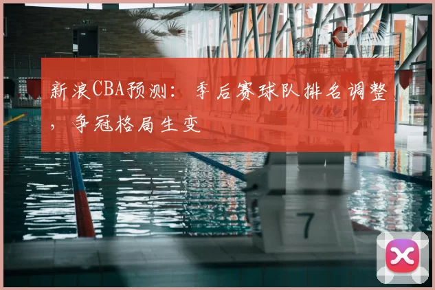 新浪CBA预测：季后赛球队排名调整，争冠格局生变