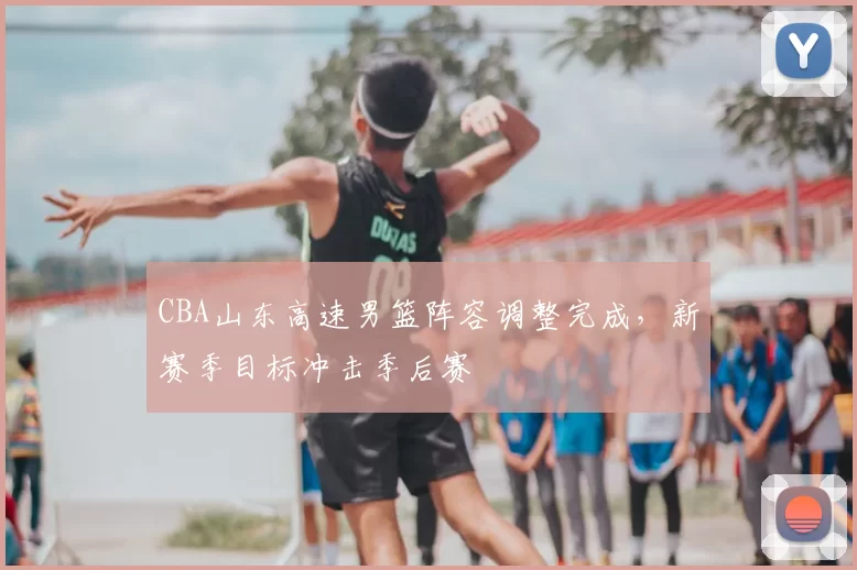 CBA山东高速男篮阵容调整完成，新赛季目标冲击季后赛