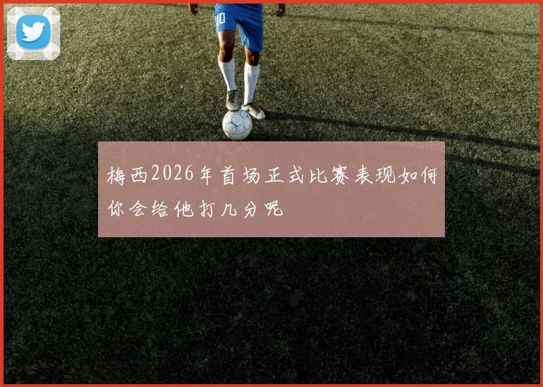 梅西2026年首场正式比赛表现如何你会给他打几分呢