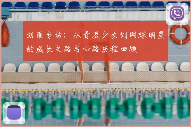 刘丽专访:从青涩少女到网球明星的成长之路与心路历程回顾