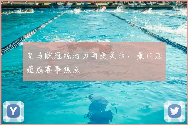 皇马欧冠统治力再受关注，豪门底蕴成赛事焦点