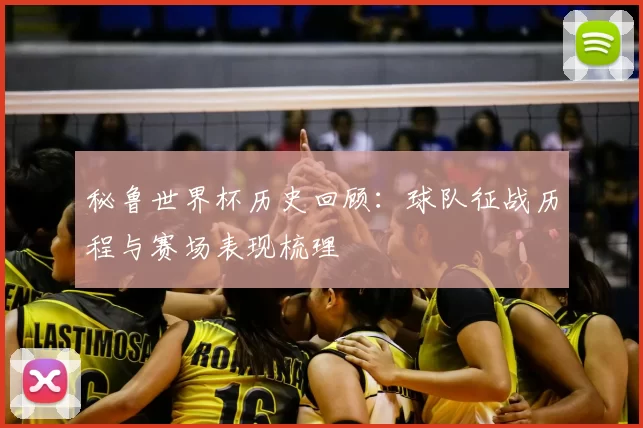 秘鲁世界杯历史回顾:球队征战历程与赛场表现梳理