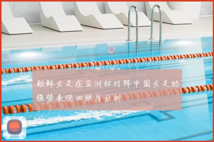 朝鲜女足在亚洲杯对阵中国女足的强势表现回顾与分析