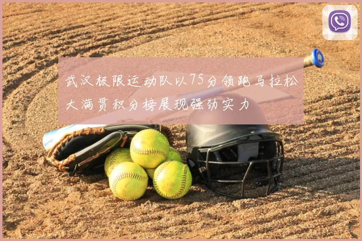 武汉极限运动队以75分领跑马拉松大满贯积分榜展现强劲实力