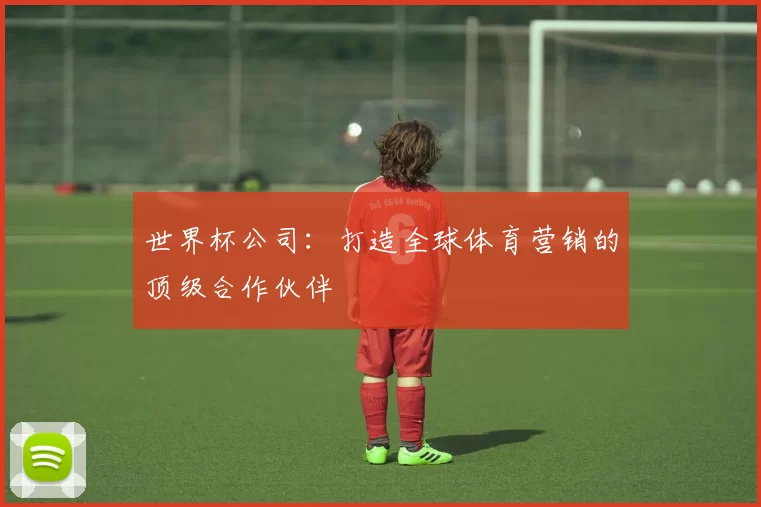 世界杯公司：打造全球体育营销的顶级合作伙伴