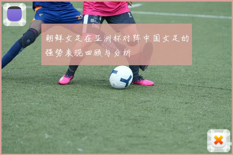 朝鲜女足在亚洲杯对阵中国女足的强势表现回顾与分析