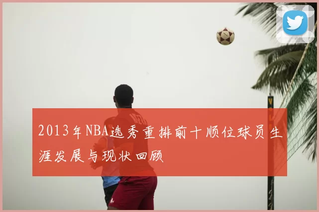 2013年NBA选秀重排前十顺位球员生涯发展与现状回顾