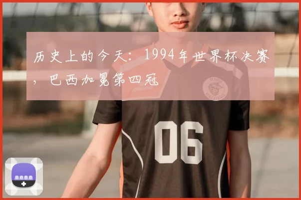 历史上的今天:1994年世界杯决赛,巴西加冕第四冠